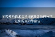 美容预约话术揭秘 5招高效沟通技巧 让你的预约率翻倍