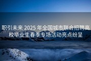 职引未来 2025 年全国城市联合招聘高校毕业生春季专场活动亮点纷呈