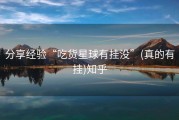 分享经验“吃货星球有挂没”(真的有挂)知乎