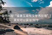 导师揭秘“皇豪互娱有没有透视挂”(真实可以装挂)知乎