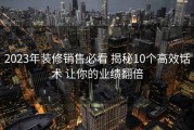 2023年装修销售必看 揭秘10个高效话术 让你的业绩翻倍