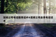装修公司电话服务话术&amp;装修公司业务电话话术