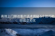 高效上门拜访客户话术揭秘 5个技巧助你成交无忧