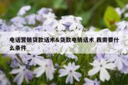 电话营销贷款话术&amp;贷款电销话术 我需要什么条件
