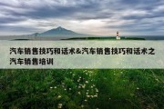 汽车销售技巧和话术&amp;汽车销售技巧和话术之汽车销售培训