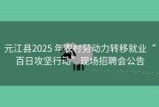 元江县2025 年农村劳动力转移就业“百日攻坚行动”现场招聘会公告