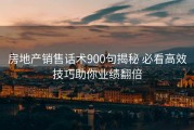 房地产销售话术900句揭秘 必看高效技巧助你业绩翻倍