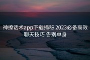 神撩话术app下载揭秘 2023必备高效聊天技巧 告别单身