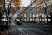 2025年内蒙古民营企业专场招聘会成功举办，1502个岗位助力就业新号角