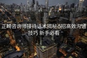 正畸咨询师接待话术揭秘 5招高效沟通技巧 新手必看
