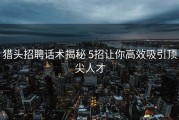 猎头招聘话术揭秘 5招让你高效吸引顶尖人才