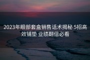 2023年眼部套盒销售话术揭秘 5招高效铺垫 业绩翻倍必看