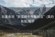 玩家亲测“新蓝鲸牛牛有挂没”(真的有挂)知乎