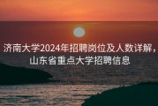 济南大学2024年招聘岗位及人数详解，山东省重点大学招聘信息