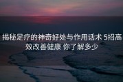 揭秘足疗的神奇好处与作用话术 5招高效改善健康 你了解多少
