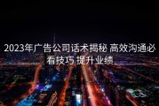 2023年广告公司话术揭秘 高效沟通必看技巧 提升业绩