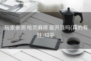  玩家亲测 哈灵麻将 能开挂吗(真的有挂)知乎
