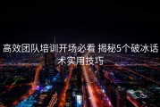 高效团队培训开场必看 揭秘5个破冰话术实用技巧