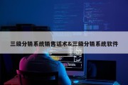 三级分销系统销售话术&amp;三级分销系统软件