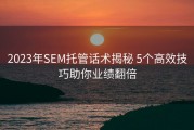 2023年SEM托管话术揭秘 5个高效技巧助你业绩翻倍