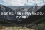 直播招聘话术揭秘 5招教你高效吸引人才必看技巧