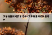 汽车销售顾问卖车话术&amp;汽车销售顾问销售话术