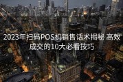 2023年扫码POS机销售话术揭秘 高效成交的10大必看技巧