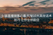 女装直播销售必看 揭秘10大高效话术技巧 让你业绩翻倍