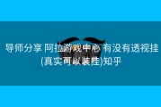  导师分享 阿拉游戏中心 有没有透视挂(真实可以装挂)知乎