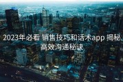 2023年必看 销售技巧和话术app 揭秘高效沟通秘诀