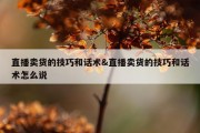 直播卖货的技巧和话术&amp;直播卖货的技巧和话术怎么说