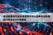 电话销售技巧话术带案例分析&amp;经典电话销售技巧和话术100句原创