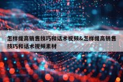 怎样提高销售技巧和话术视频&amp;怎样提高销售技巧和话术视频素材