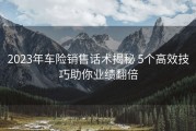 2023年车险销售话术揭秘 5个高效技巧助你业绩翻倍
