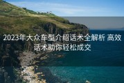 2023年大众车型介绍话术全解析 高效话术助你轻松成交