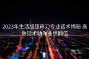2023年生活版超声刀专业话术揭秘 高效话术助你业绩翻倍