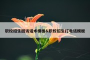 职校招生回访话术模板&amp;职校招生打电话模板