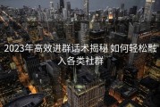 2023年高效进群话术揭秘 如何轻松融入各类社群