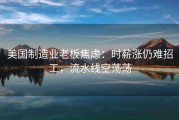 美国制造业老板焦虑：时薪涨仍难招工，流水线空荡荡