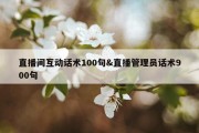 直播间互动话术100句&amp;直播管理员话术900句