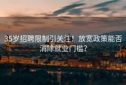 35岁招聘限制引关注！放宽政策能否消除就业门槛？