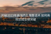 揭秘2023年高端产品销售话术 如何高效达成业绩突破