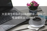 大亚湾今年拟办24场招聘会，目标新增城镇就业10000人