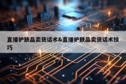 直播护肤品卖货话术&amp;直播护肤品卖货话术技巧