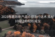 2023年高效新产品介绍邀约话术 揭秘10招让你轻松成交