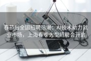 春节后全国招聘热潮：AI技术助力就业市场，上海春季大型招聘会开启