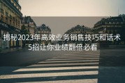 揭秘2023年高效业务销售技巧和话术 5招让你业绩翻倍必看