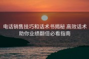 电话销售技巧和话术书揭秘 高效话术助你业绩翻倍必看指南
