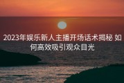 2023年娱乐新人主播开场话术揭秘 如何高效吸引观众目光