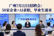 广州7月22日招聘会：50家企业+AI求职，毕业生速来